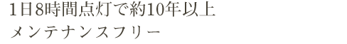 1日8時間点灯で約10年以上メンテナンスフリー