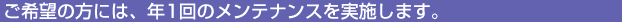 ご希望の方には、年1回のメンテナンスを実施します。